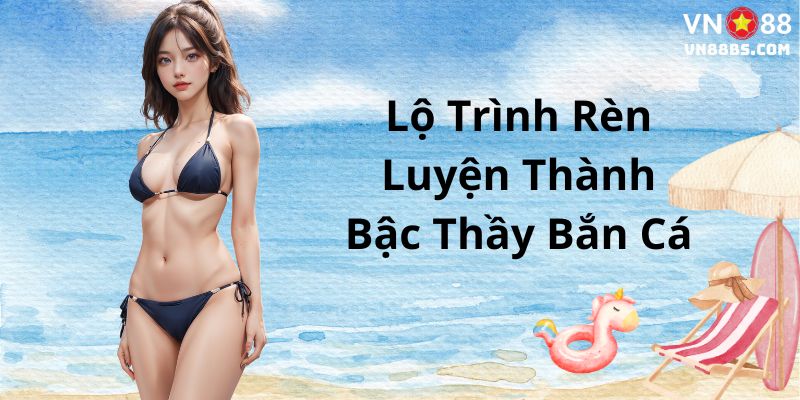 Lộ trình rèn luyện để trở thành bậc thầy bắn cá tại VN88